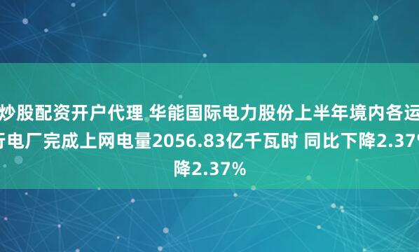 炒股配资开户代理 华能国际电力股份上半年境内各运行电厂完成上网电量2056.83亿千瓦时 同比下降2.37%