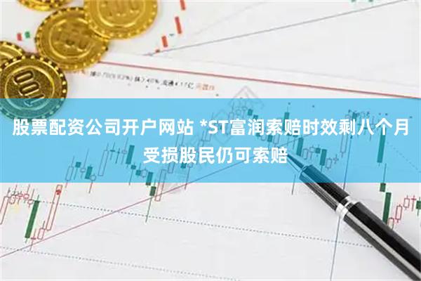 股票配资公司开户网站 *ST富润索赔时效剩八个月  受损股民仍可索赔