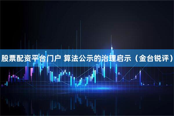 股票配资平台门户 算法公示的治理启示（金台锐评）