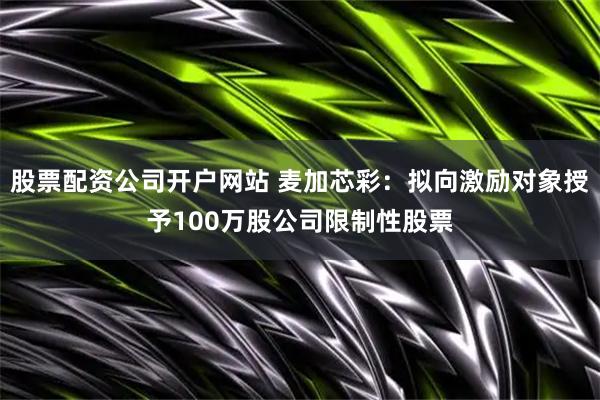 股票配资公司开户网站 麦加芯彩：拟向激励对象授予100万股公司限制性股票