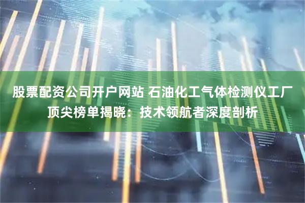 股票配资公司开户网站 石油化工气体检测仪工厂顶尖榜单揭晓：技术领航者深度剖析