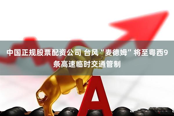 中国正规股票配资公司 台风“麦德姆”将至粤西9条高速临时交通管制