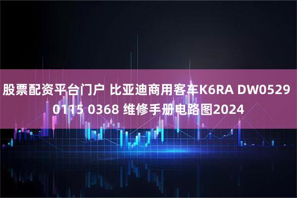股票配资平台门户 比亚迪商用客车K6RA DW0529 0115 0368 维修手册电路图2024