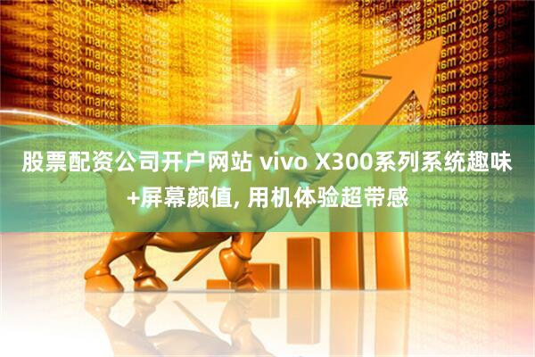 股票配资公司开户网站 vivo X300系列系统趣味+屏幕颜值, 用机体验超带感