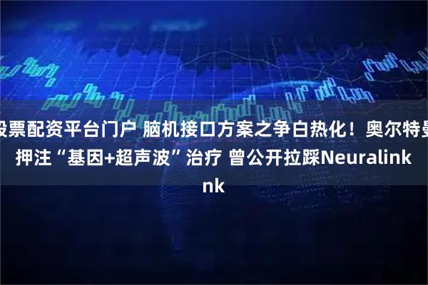 股票配资平台门户 脑机接口方案之争白热化！奥尔特曼押注“基因+超声波”治疗 曾公开拉踩Neuralink