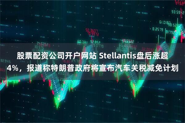 股票配资公司开户网站 Stellantis盘后涨超4%，报道称特朗普政府将宣布汽车关税减免计划