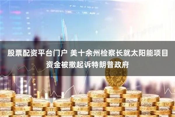 股票配资平台门户 美十余州检察长就太阳能项目资金被撤起诉特朗普政府