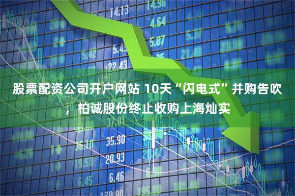 股票配资公司开户网站 10天“闪电式”并购告吹，柏诚股份终止收购上海灿实