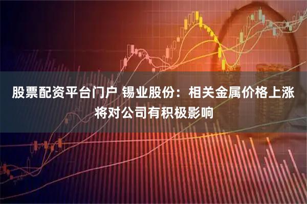 股票配资平台门户 锡业股份：相关金属价格上涨将对公司有积极影响