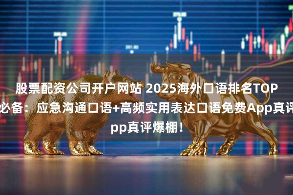 股票配资公司开户网站 2025海外口语排名TOP5实测必备：应急沟通口语+高频实用表达口语免费App真评爆棚！