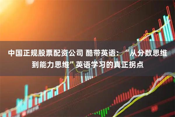 中国正规股票配资公司 酷带英语：“从分数思维到能力思维”英语学习的真正拐点