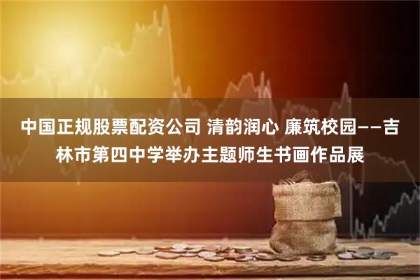 中国正规股票配资公司 清韵润心 廉筑校园——吉林市第四中学举办主题师生书画作品展