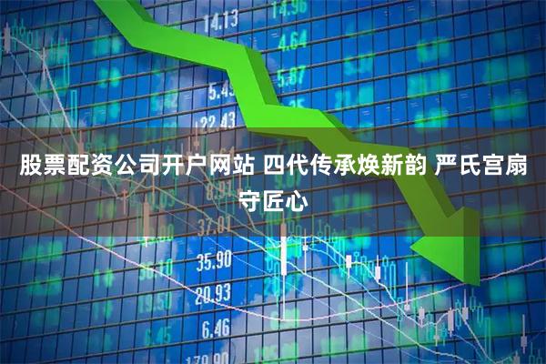 股票配资公司开户网站 四代传承焕新韵 严氏宫扇守匠心