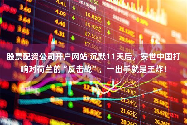 股票配资公司开户网站 沉默11天后，安世中国打响对荷兰的“反击战”，一出手就是王炸！