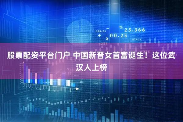 股票配资平台门户 中国新晋女首富诞生！这位武汉人上榜