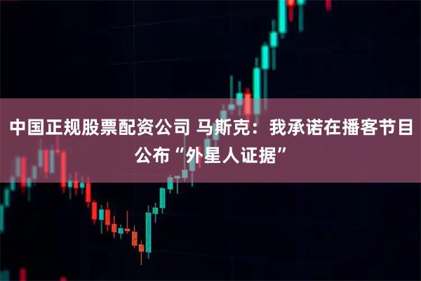 中国正规股票配资公司 马斯克：我承诺在播客节目公布“外星人证据”