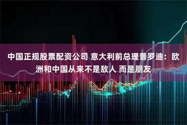 中国正规股票配资公司 意大利前总理普罗迪：欧洲和中国从来不是敌人 而是朋友