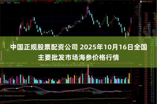 中国正规股票配资公司 2025年10月16日全国主要批发市场海参价格行情