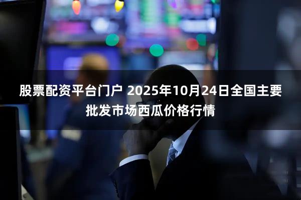 股票配资平台门户 2025年10月24日全国主要批发市场西瓜价格行情