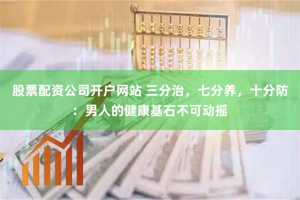 股票配资公司开户网站 三分治，七分养，十分防：男人的健康基石不可动摇