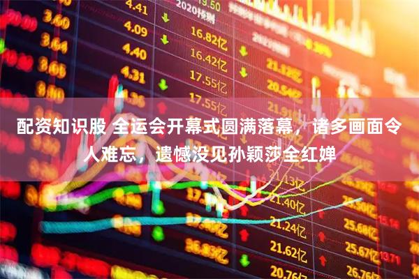 配资知识股 全运会开幕式圆满落幕，诸多画面令人难忘，遗憾没见孙颖莎全红婵