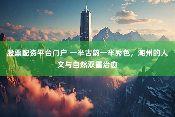 股票配资平台门户 一半古韵一半秀色，潮州的人文与自然双重治愈