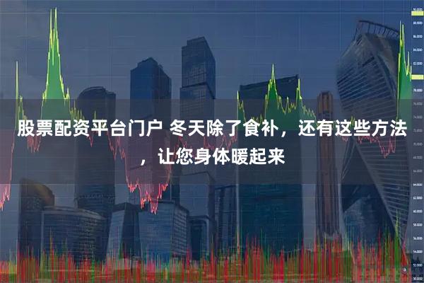股票配资平台门户 冬天除了食补，还有这些方法，让您身体暖起来