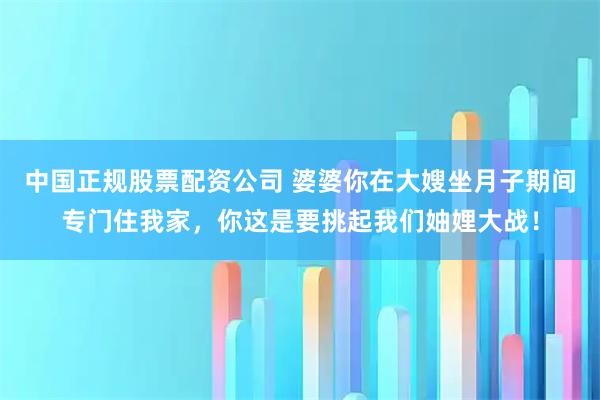 中国正规股票配资公司 婆婆你在大嫂坐月子期间专门住我家，你这是要挑起我们妯娌大战！