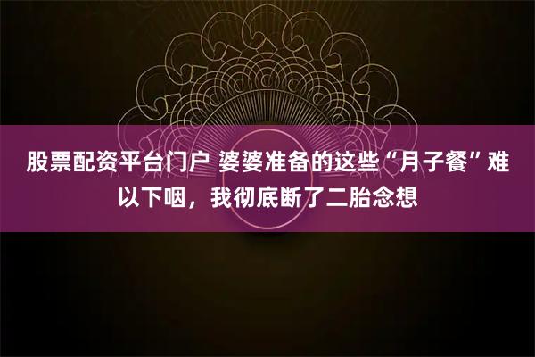 股票配资平台门户 婆婆准备的这些“月子餐”难以下咽，我彻底断了二胎念想