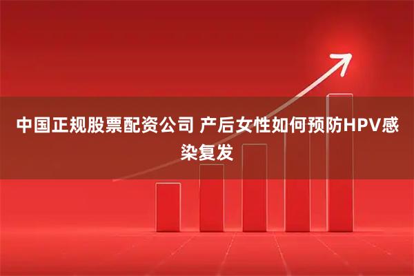 中国正规股票配资公司 产后女性如何预防HPV感染复发