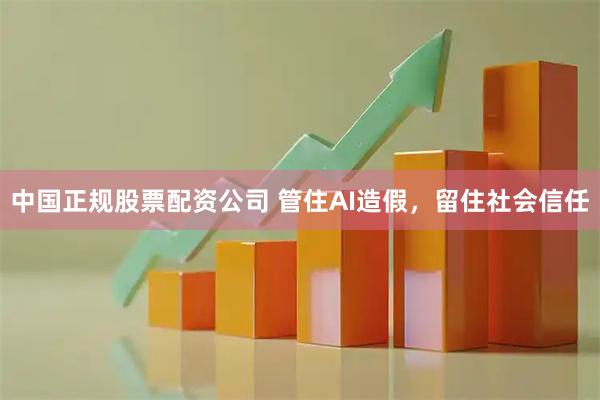中国正规股票配资公司 管住AI造假，留住社会信任