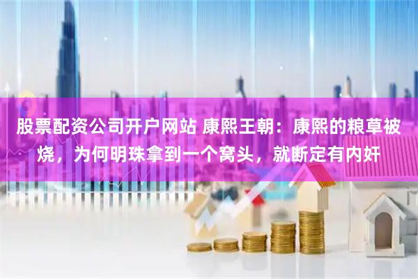 股票配资公司开户网站 康熙王朝：康熙的粮草被烧，为何明珠拿到一个窝头，就断定有内奸