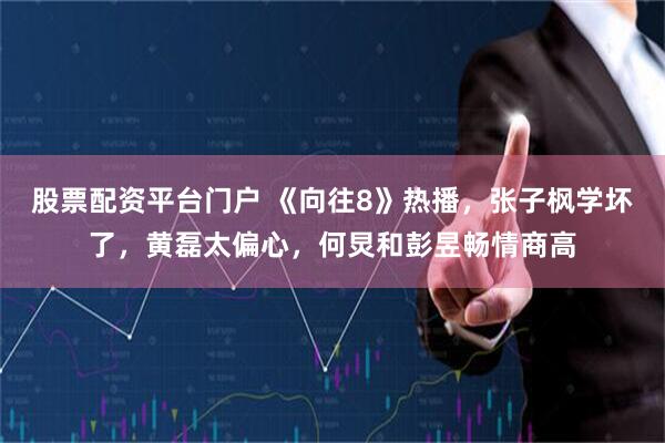 股票配资平台门户 《向往8》热播，张子枫学坏了，黄磊太偏心，何炅和彭昱畅情商高