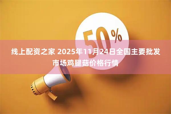 线上配资之家 2025年11月24日全国主要批发市场鸡腿菇价格行情