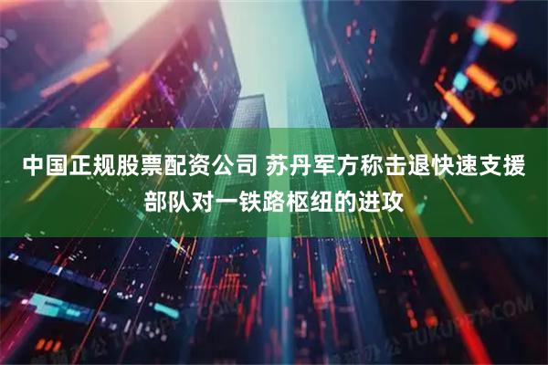 中国正规股票配资公司 苏丹军方称击退快速支援部队对一铁路枢纽的进攻