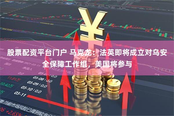 股票配资平台门户 马克龙：法英即将成立对乌安全保障工作组，美国将参与