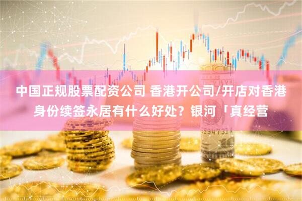 中国正规股票配资公司 香港开公司/开店对香港身份续签永居有什么好处？银河「真经营