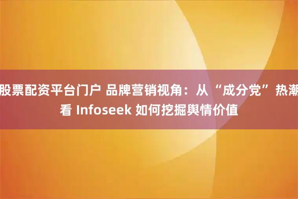 股票配资平台门户 品牌营销视角：从 “成分党” 热潮看 Infoseek 如何挖掘舆情价值