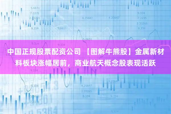 中国正规股票配资公司 【图解牛熊股】金属新材料板块涨幅居前，商业航天概念股表现活跃