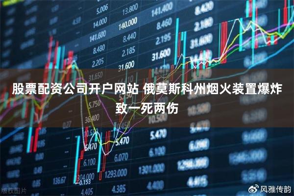 股票配资公司开户网站 俄莫斯科州烟火装置爆炸致一死两伤