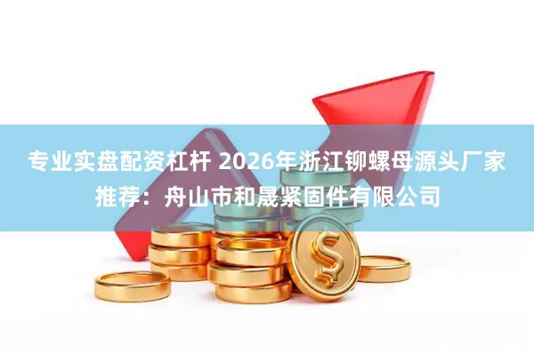 专业实盘配资杠杆 2026年浙江铆螺母源头厂家推荐：舟山市和晟紧固件有限公司