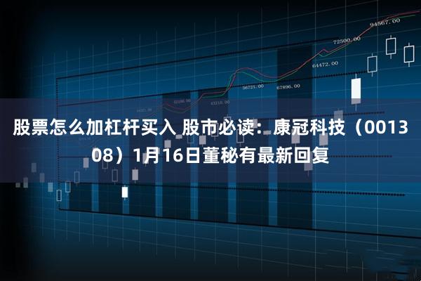股票怎么加杠杆买入 股市必读：康冠科技（001308）1月16日董秘有最新回复