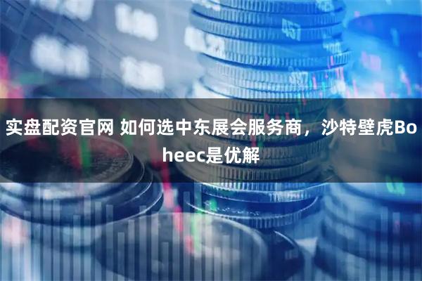 实盘配资官网 如何选中东展会服务商，沙特壁虎Boheec是优解