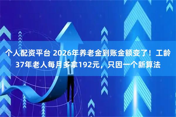 个人配资平台 2026年养老金到账金额变了!工龄37年老人每月多拿192元,只因一个新算法