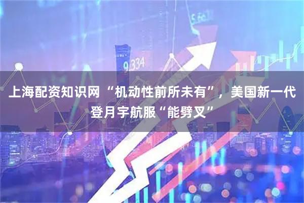 上海配资知识网 “机动性前所未有”，美国新一代登月宇航服“能劈叉”