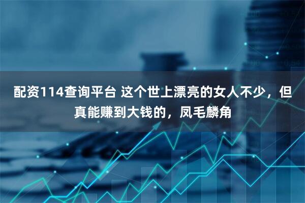 配资114查询平台 这个世上漂亮的女人不少，但真能赚到大钱的，凤毛麟角