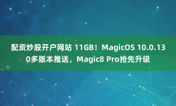 配资炒股开户网站 11GB！MagicOS 10.0.130多版本推送，Magic8 Pro抢先升级