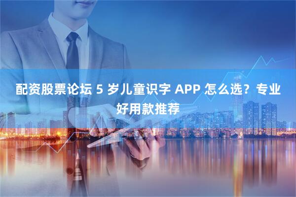 配资股票论坛 5 岁儿童识字 APP 怎么选？专业好用款推荐