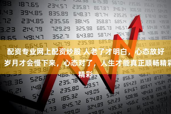 配资专业网上配资炒股 人老了才明白，心态放好，岁月才会慢下来，心态对了，人生才能真正顺畅精彩