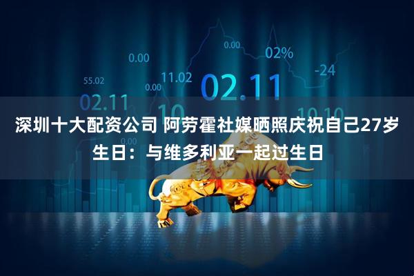 深圳十大配资公司 阿劳霍社媒晒照庆祝自己27岁生日：与维多利亚一起过生日
